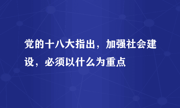 党的十八大指出，加强社会建设，必须以什么为重点