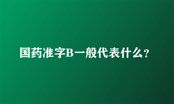 国药准字B一般代表什么？