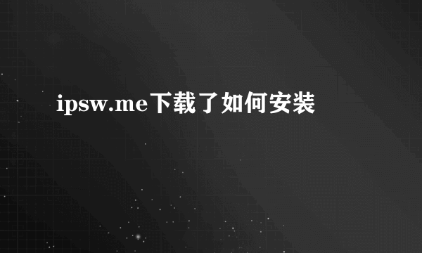 ipsw.me下载了如何安装