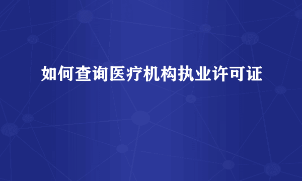 如何查询医疗机构执业许可证