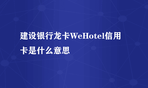 建设银行龙卡WeHotel信用卡是什么意思