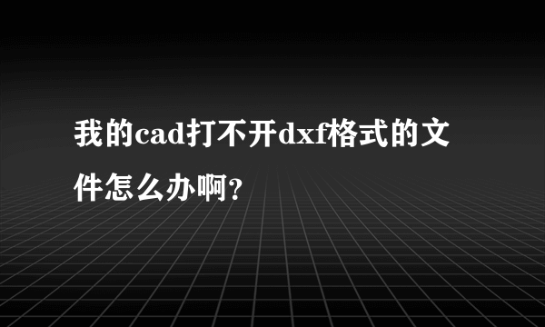 我的cad打不开dxf格式的文件怎么办啊？