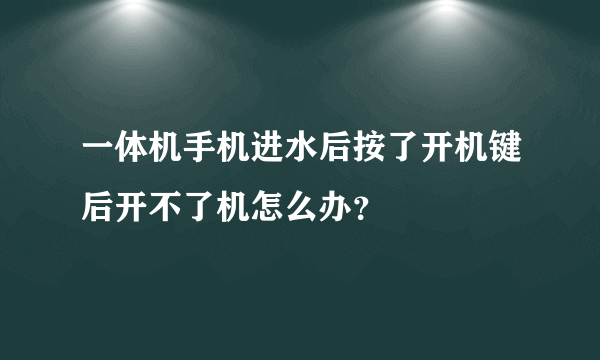 一体机手机进水后按了开机键后开不了机怎么办？