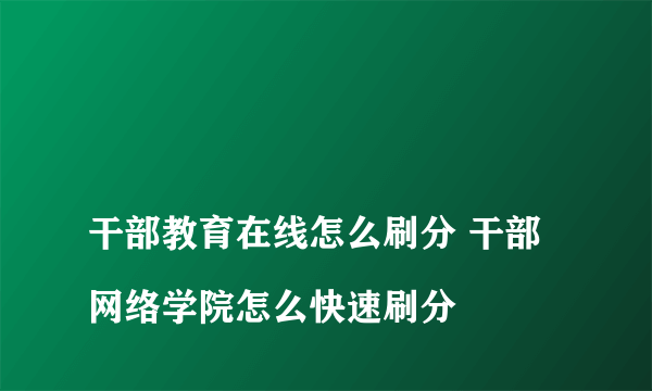 
干部教育在线怎么刷分 干部网络学院怎么快速刷分

