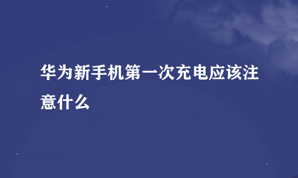 华为新手机第一次充电应该注意什么