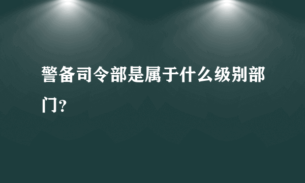 警备司令部是属于什么级别部门？