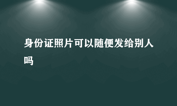 身份证照片可以随便发给别人吗