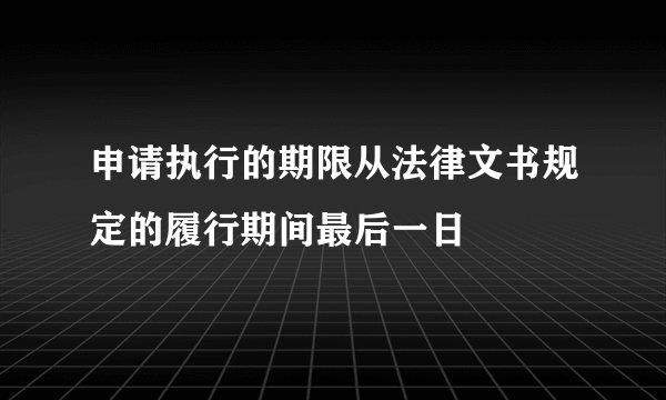 申请执行的期限从法律文书规定的履行期间最后一日