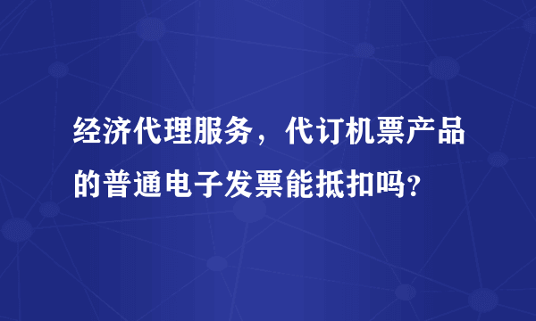 经济代理服务，代订机票产品的普通电子发票能抵扣吗？