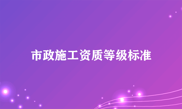 市政施工资质等级标准