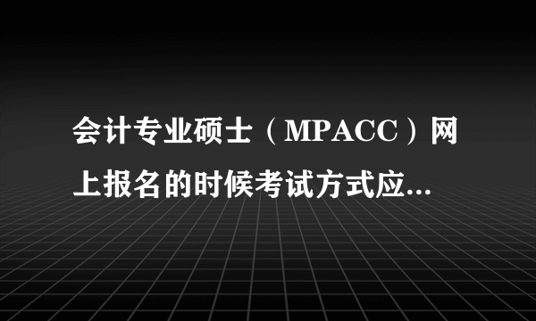 会计专业硕士（MPACC）网上报名的时候考试方式应该填什么啊？全国统考还是管理类联考啊？坐等