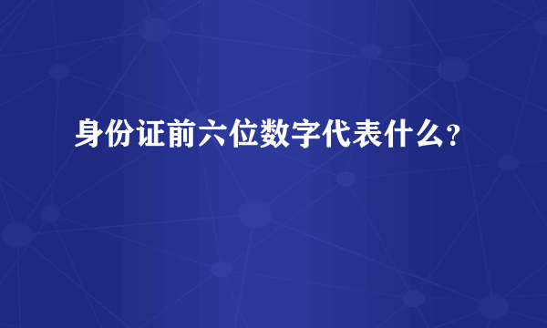 身份证前六位数字代表什么？