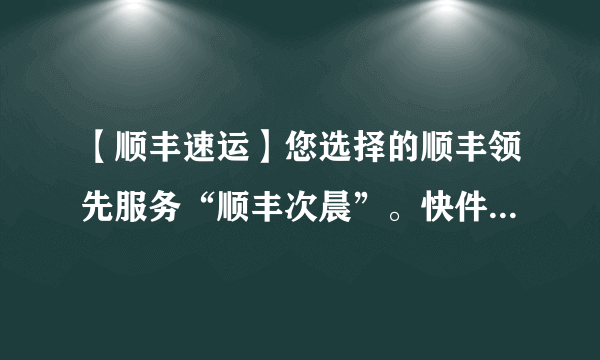 【顺丰速运】您选择的顺丰领先服务“顺丰次晨”。快件单号912086268748 ,已于09:47签