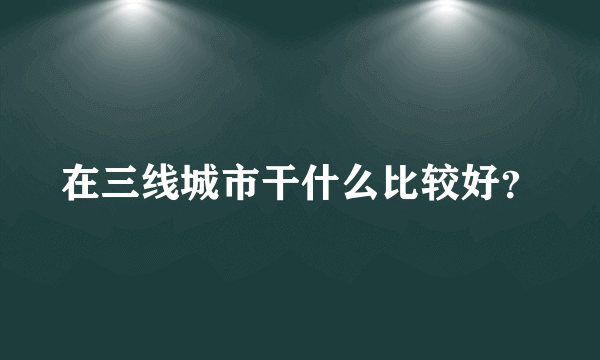 在三线城市干什么比较好？