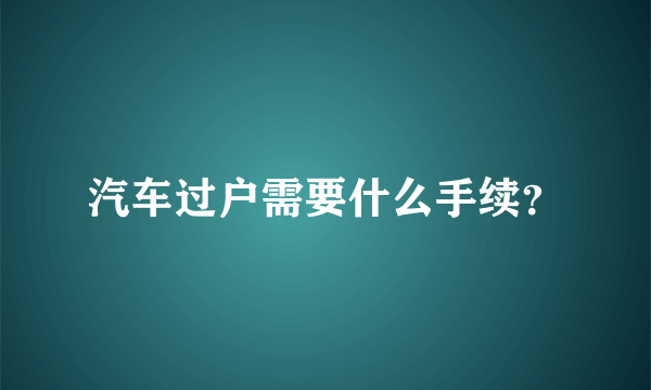 汽车过户需要什么手续？