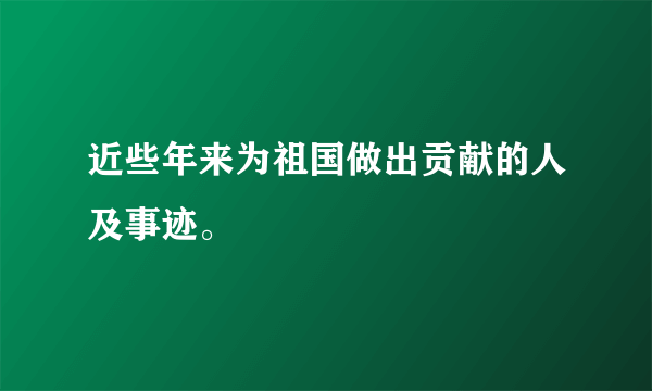 近些年来为祖国做出贡献的人及事迹。