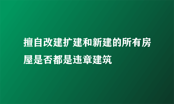 擅自改建扩建和新建的所有房屋是否都是违章建筑