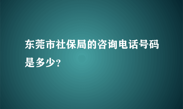 东莞市社保局的咨询电话号码是多少？