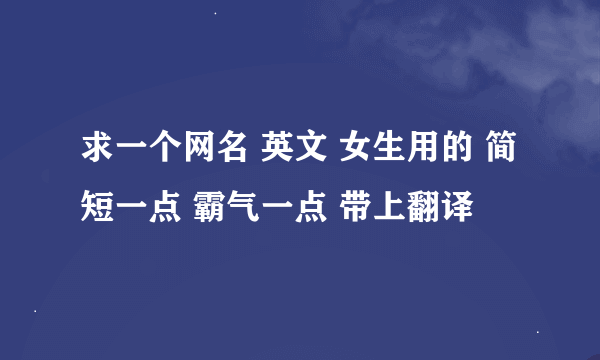 求一个网名 英文 女生用的 简短一点 霸气一点 带上翻译