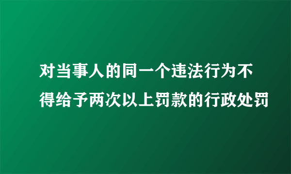 对当事人的同一个违法行为不得给予两次以上罚款的行政处罚