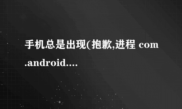 手机总是出现(抱歉,进程 com.android.phone 已停止运行。)怎么办?