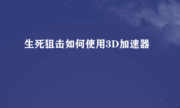 生死狙击如何使用3D加速器