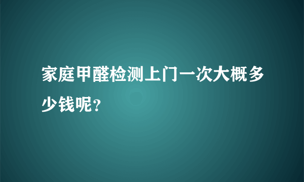 家庭甲醛检测上门一次大概多少钱呢？