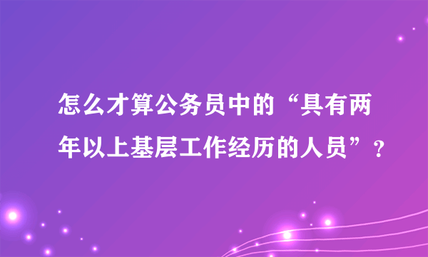 怎么才算公务员中的“具有两年以上基层工作经历的人员”？