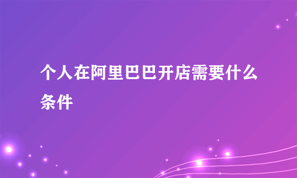 个人在阿里巴巴开店需要什么条件