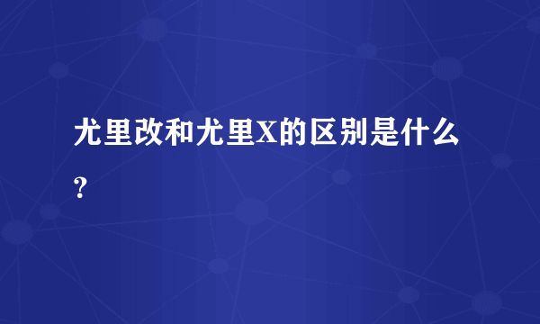 尤里改和尤里X的区别是什么？