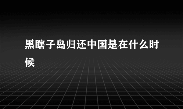 黑瞎子岛归还中国是在什么时候