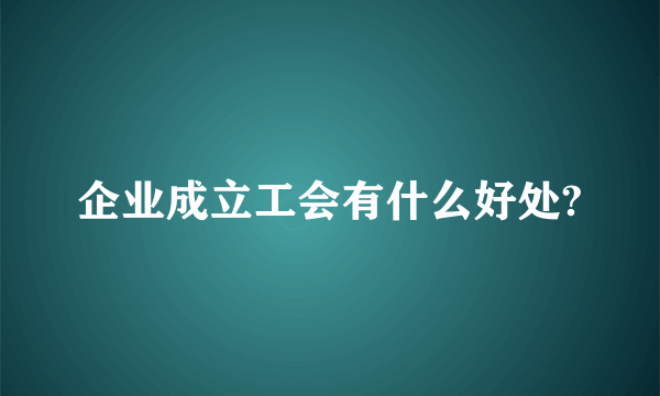 企业成立工会有什么好处?