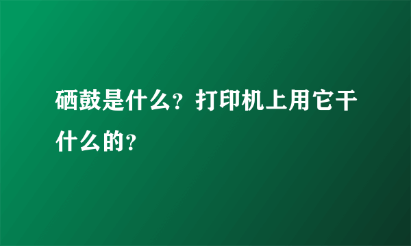 硒鼓是什么？打印机上用它干什么的？