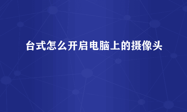 台式怎么开启电脑上的摄像头