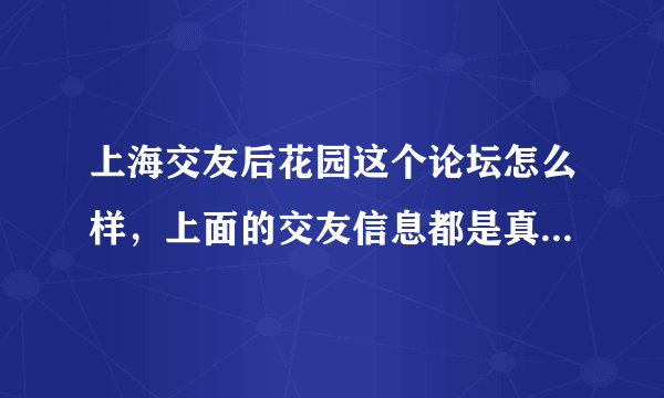 上海交友后花园这个论坛怎么样，上面的交友信息都是真实的吗，有没有人上过这个论坛的呢