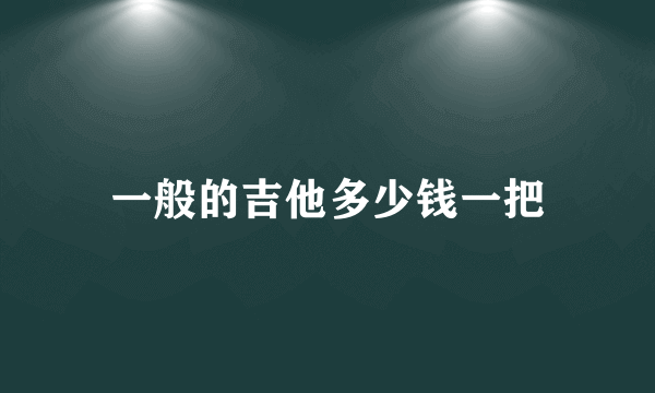 一般的吉他多少钱一把