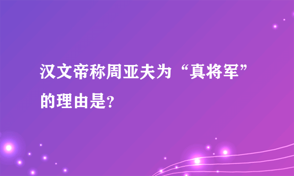 汉文帝称周亚夫为“真将军”的理由是？