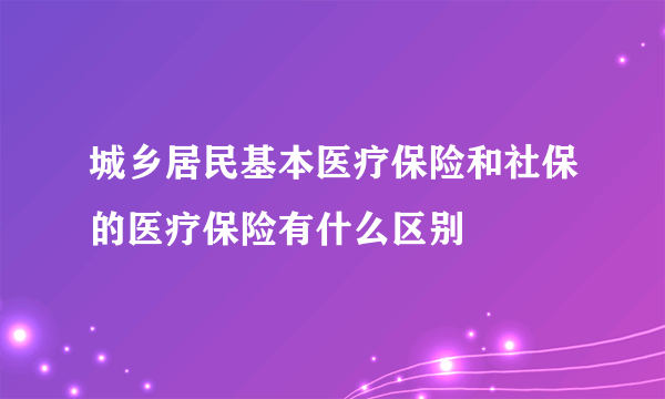 城乡居民基本医疗保险和社保的医疗保险有什么区别