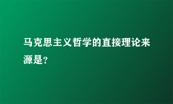 马克思主义哲学的直接理论来源是？