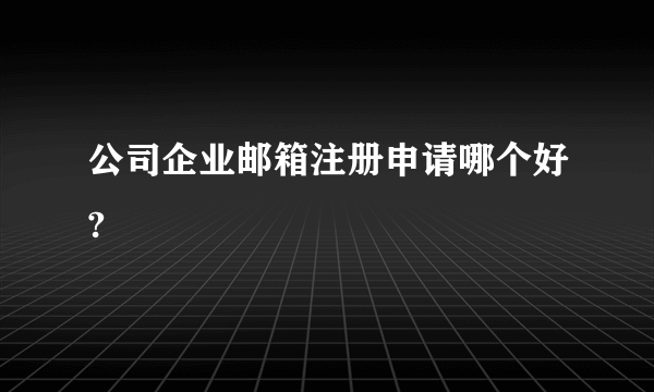 公司企业邮箱注册申请哪个好?