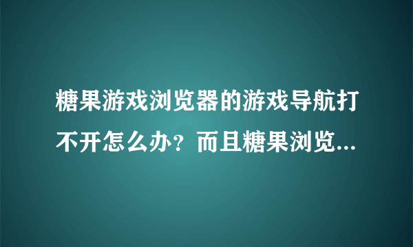 糖果游戏浏览器的游戏导航打不开怎么办？而且糖果浏览器的官网也进不去....求解决啊，神仙道的账号