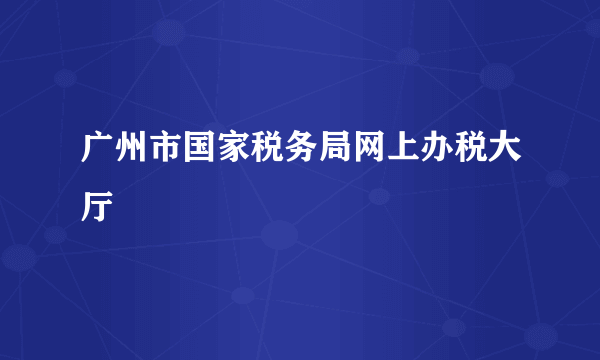 广州市国家税务局网上办税大厅