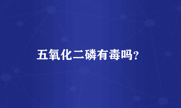 五氧化二磷有毒吗？