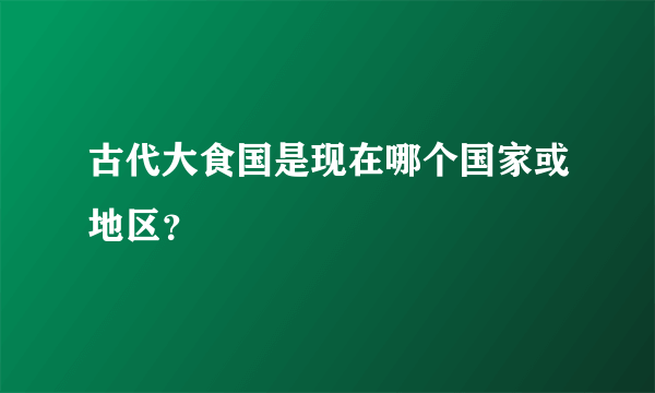 古代大食国是现在哪个国家或地区？