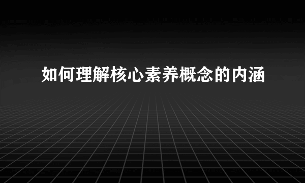 如何理解核心素养概念的内涵