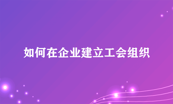 如何在企业建立工会组织