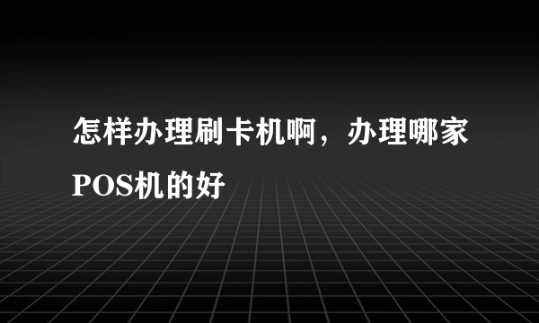 怎样办理刷卡机啊，办理哪家POS机的好