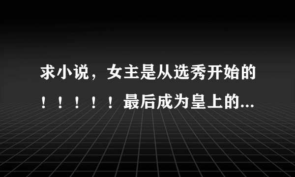 求小说，女主是从选秀开始的！！！！！最后成为皇上的皇后或宠妃