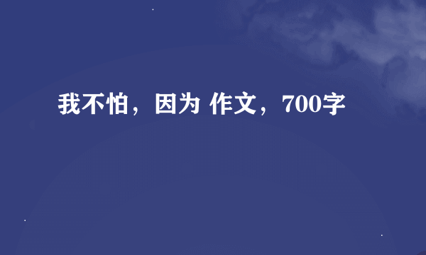 我不怕，因为 作文，700字