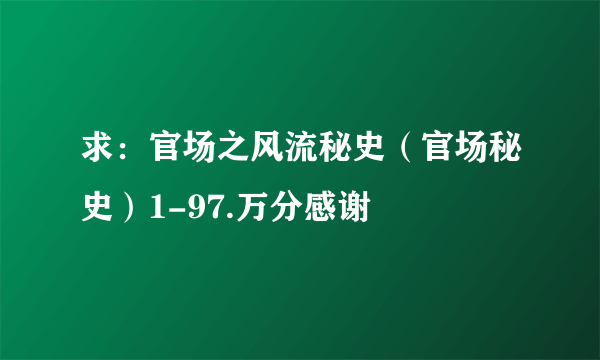 求：官场之风流秘史（官场秘史）1-97.万分感谢